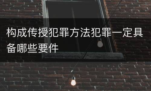构成传授犯罪方法犯罪一定具备哪些要件
