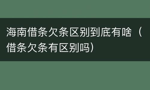 海南借条欠条区别到底有啥（借条欠条有区别吗）