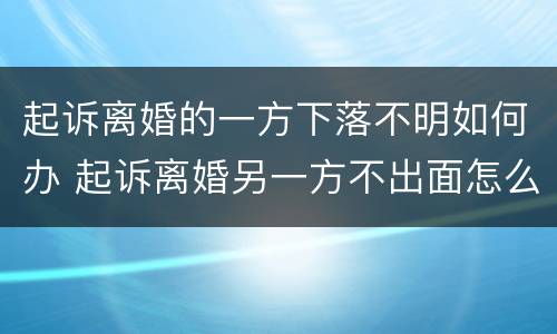 起诉离婚的一方下落不明如何办 起诉离婚另一方不出面怎么办