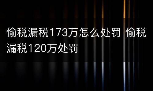 偷税漏税173万怎么处罚 偷税漏税120万处罚