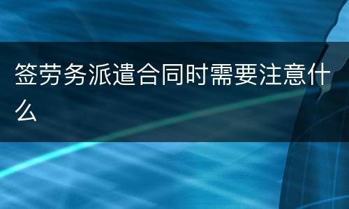 签劳务派遣合同时需要注意什么