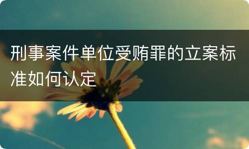 刑事案件单位受贿罪的立案标准如何认定