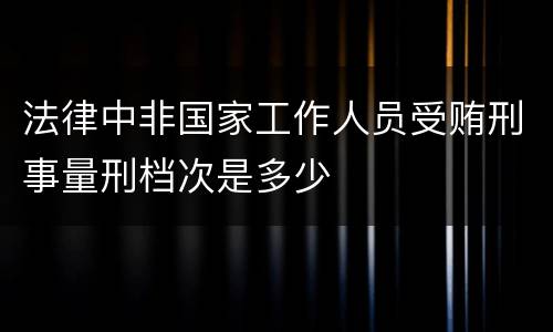 法律中非国家工作人员受贿刑事量刑档次是多少