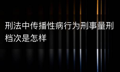 刑法中传播性病行为刑事量刑档次是怎样
