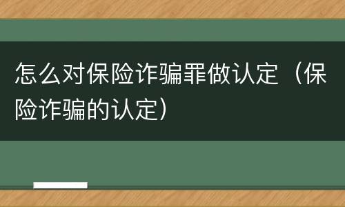 怎么对保险诈骗罪做认定（保险诈骗的认定）