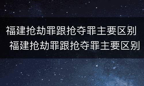 福建抢劫罪跟抢夺罪主要区别 福建抢劫罪跟抢夺罪主要区别是什么