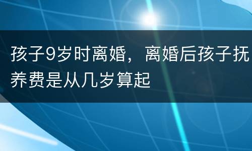 孩子9岁时离婚，离婚后孩子抚养费是从几岁算起