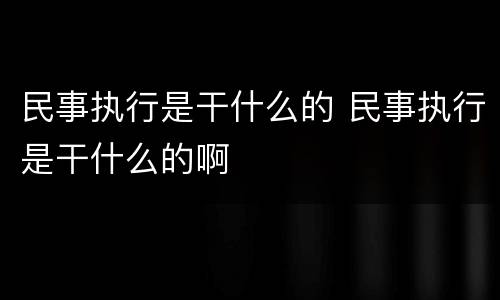 民事执行是干什么的 民事执行是干什么的啊