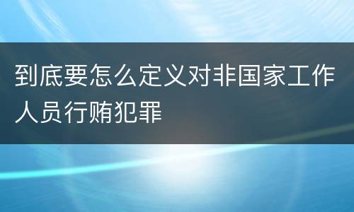 到底要怎么定义对非国家工作人员行贿犯罪