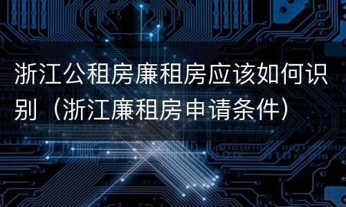 浙江公租房廉租房应该如何识别（浙江廉租房申请条件）