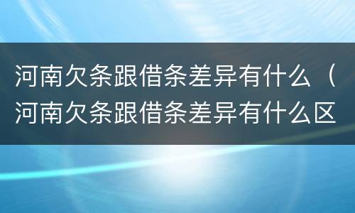 河南欠条跟借条差异有什么（河南欠条跟借条差异有什么区别）