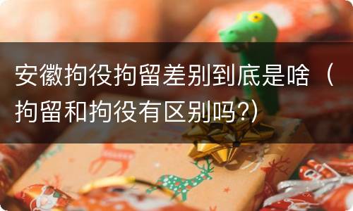 安徽拘役拘留差别到底是啥（拘留和拘役有区别吗?）