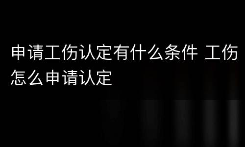 申请工伤认定有什么条件 工伤怎么申请认定