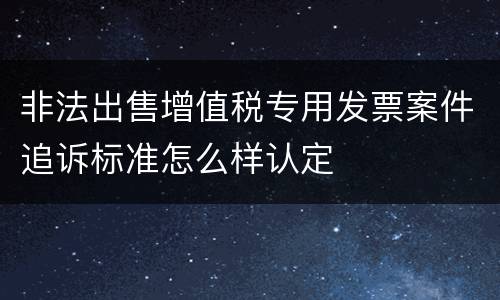 非法出售增值税专用发票案件追诉标准怎么样认定