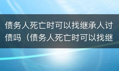 债务人死亡时可以找继承人讨债吗（债务人死亡时可以找继承人讨债吗）