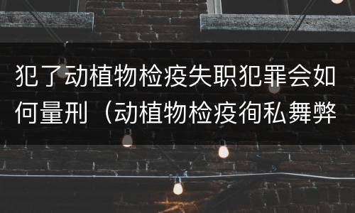 犯了动植物检疫失职犯罪会如何量刑（动植物检疫徇私舞弊罪量刑）