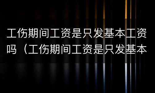 工伤期间工资是只发基本工资吗（工伤期间工资是只发基本工资吗怎么算）