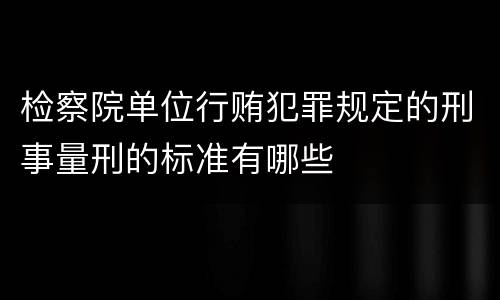 检察院单位行贿犯罪规定的刑事量刑的标准有哪些