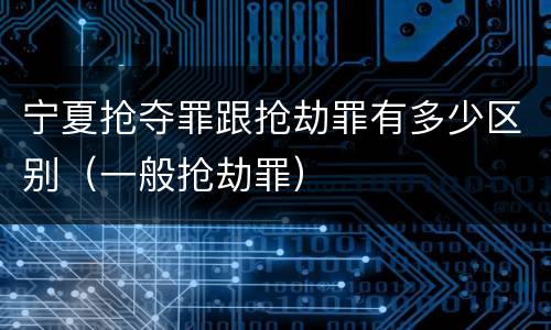 宁夏抢夺罪跟抢劫罪有多少区别（一般抢劫罪）