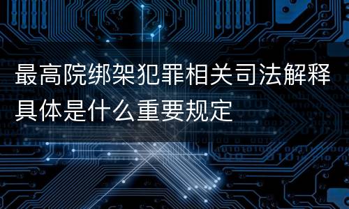 最高院绑架犯罪相关司法解释具体是什么重要规定