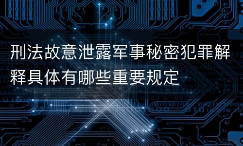 刑法故意泄露军事秘密犯罪解释具体有哪些重要规定