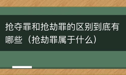 抢夺罪和抢劫罪的区别到底有哪些（抢劫罪属于什么）
