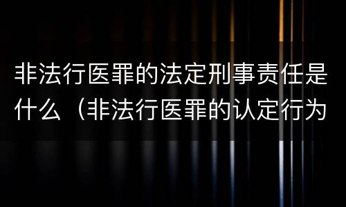 非法行医罪的法定刑事责任是什么（非法行医罪的认定行为）