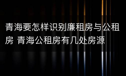 青海要怎样识别廉租房与公租房 青海公租房有几处房源
