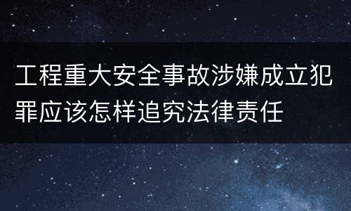 工程重大安全事故涉嫌成立犯罪应该怎样追究法律责任