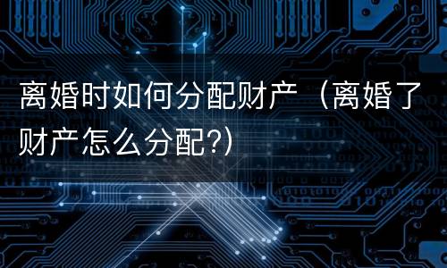 离婚时如何分配财产（离婚了财产怎么分配?）