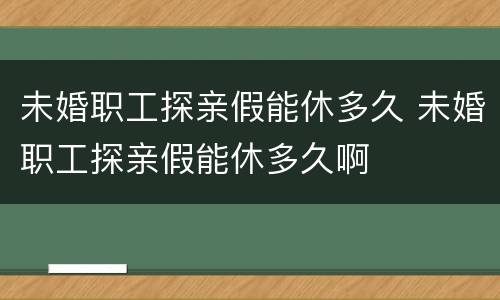 未婚职工探亲假能休多久 未婚职工探亲假能休多久啊