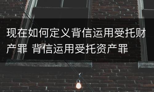 现在如何定义背信运用受托财产罪 背信运用受托资产罪