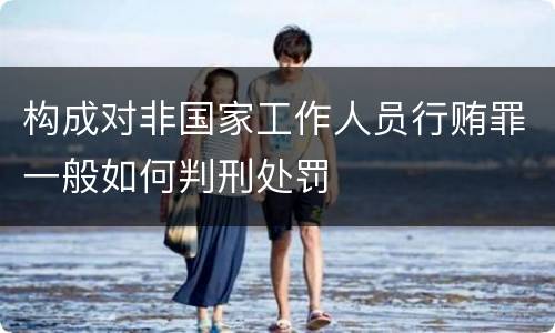 构成对非国家工作人员行贿罪一般如何判刑处罚