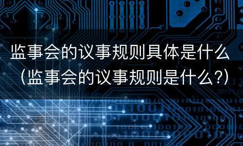 监事会的议事规则具体是什么（监事会的议事规则是什么?）