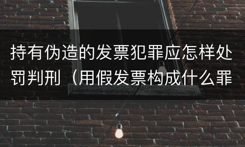 持有伪造的发票犯罪应怎样处罚判刑（用假发票构成什么罪）