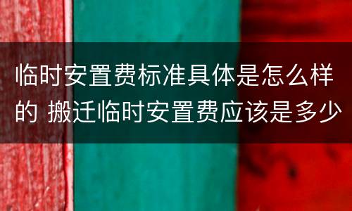 临时安置费标准具体是怎么样的 搬迁临时安置费应该是多少