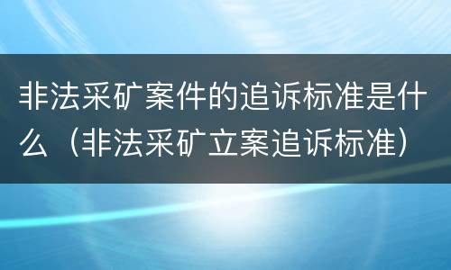 非法采矿案件的追诉标准是什么（非法采矿立案追诉标准）