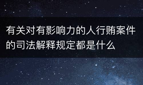有关对有影响力的人行贿案件的司法解释规定都是什么