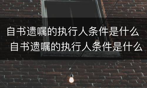 自书遗嘱的执行人条件是什么 自书遗嘱的执行人条件是什么意思