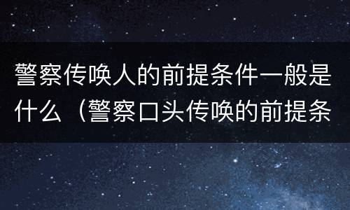 警察传唤人的前提条件一般是什么（警察口头传唤的前提条件）