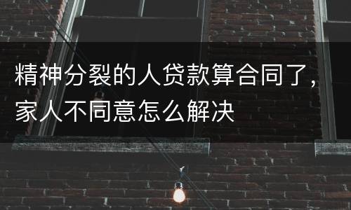 精神分裂的人贷款算合同了，家人不同意怎么解决