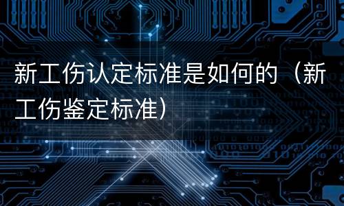 新工伤认定标准是如何的（新工伤鉴定标准）