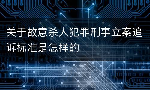 关于故意杀人犯罪刑事立案追诉标准是怎样的