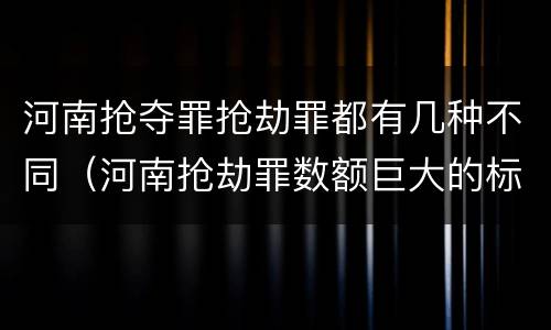 河南抢夺罪抢劫罪都有几种不同（河南抢劫罪数额巨大的标准）
