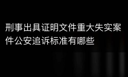 刑事出具证明文件重大失实案件公安追诉标准有哪些