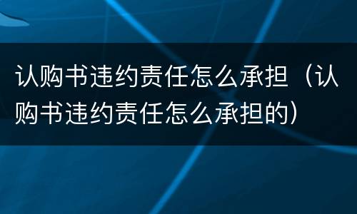 认购书违约责任怎么承担（认购书违约责任怎么承担的）