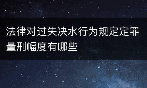 法律对过失决水行为规定定罪量刑幅度有哪些