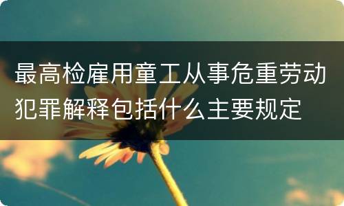 最高检雇用童工从事危重劳动犯罪解释包括什么主要规定