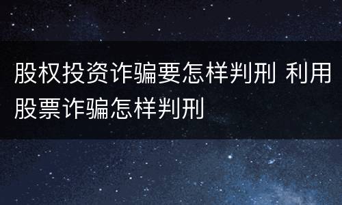 股权投资诈骗要怎样判刑 利用股票诈骗怎样判刑