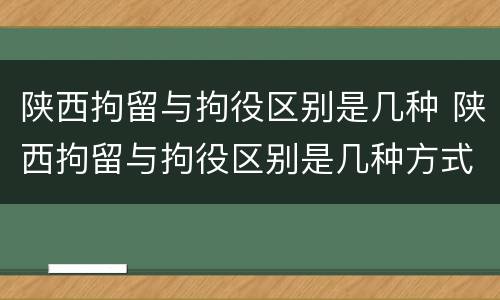 陕西拘留与拘役区别是几种 陕西拘留与拘役区别是几种方式